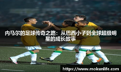 内马尔的足球传奇之路:从巴西小子到全球超级明星的成长故事